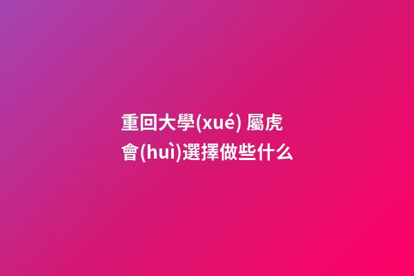 重回大學(xué) 屬虎會(huì)選擇做些什么